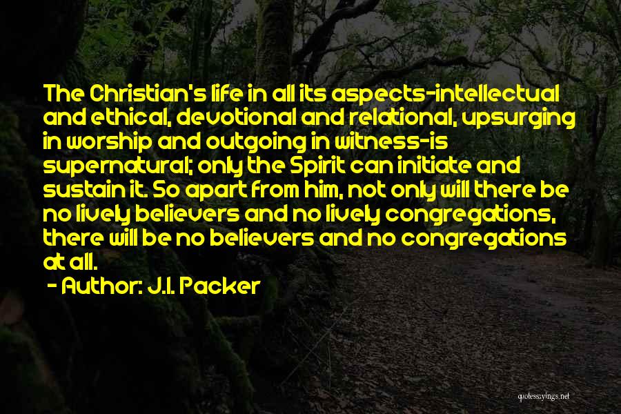 J.I. Packer Quotes: The Christian's Life In All Its Aspects-intellectual And Ethical, Devotional And Relational, Upsurging In Worship And Outgoing In Witness-is Supernatural;