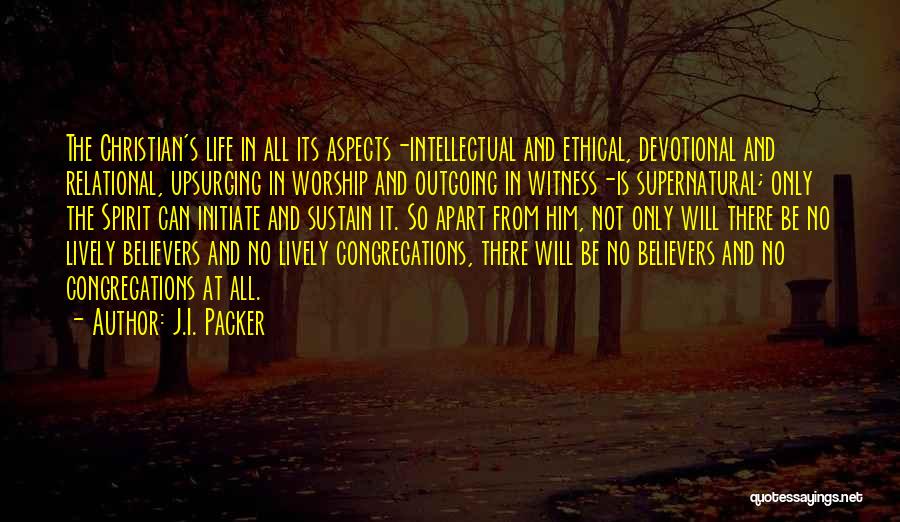 J.I. Packer Quotes: The Christian's Life In All Its Aspects-intellectual And Ethical, Devotional And Relational, Upsurging In Worship And Outgoing In Witness-is Supernatural;