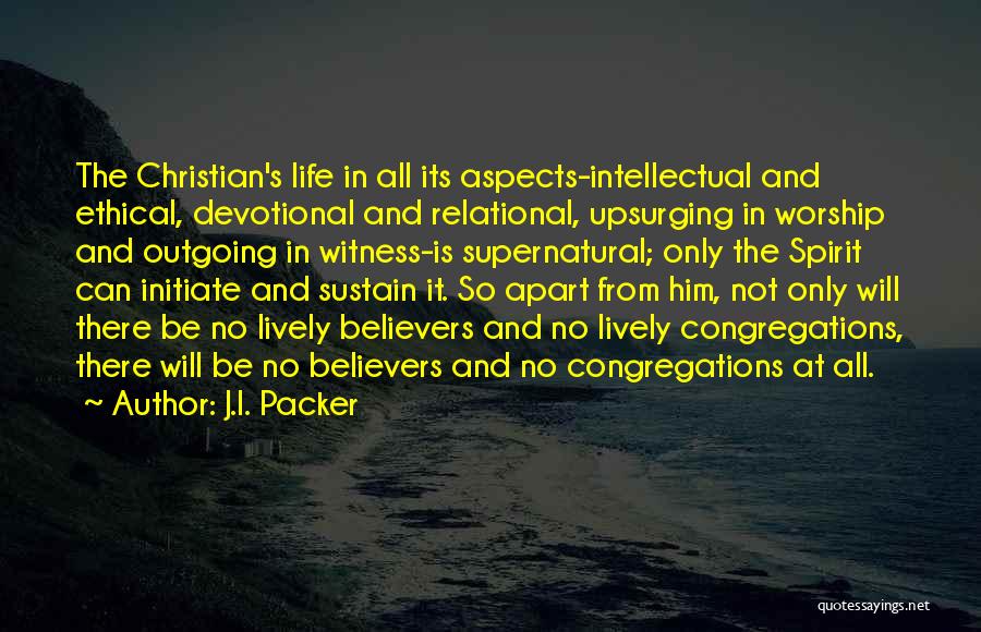 J.I. Packer Quotes: The Christian's Life In All Its Aspects-intellectual And Ethical, Devotional And Relational, Upsurging In Worship And Outgoing In Witness-is Supernatural;