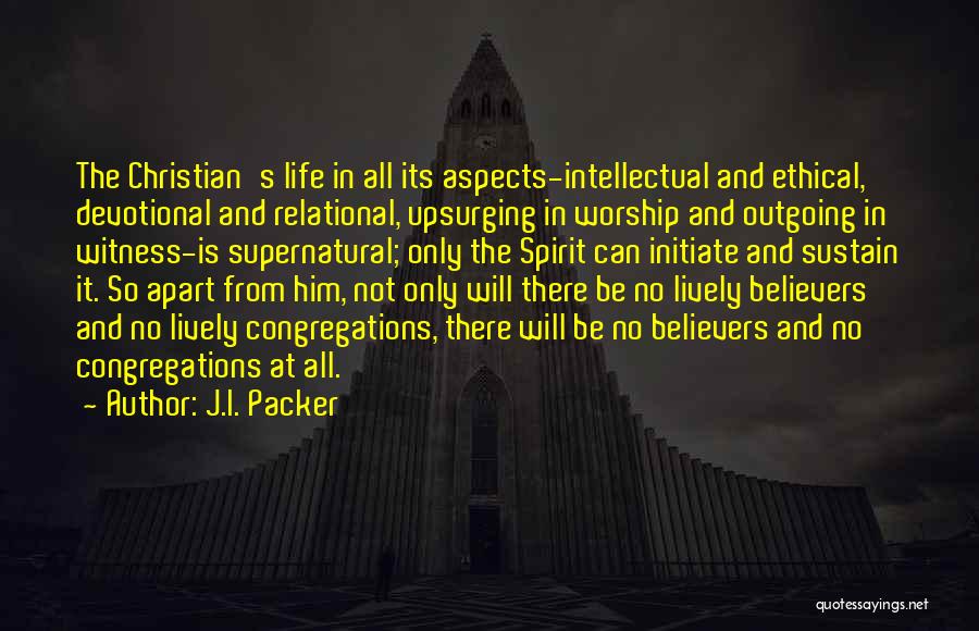 J.I. Packer Quotes: The Christian's Life In All Its Aspects-intellectual And Ethical, Devotional And Relational, Upsurging In Worship And Outgoing In Witness-is Supernatural;