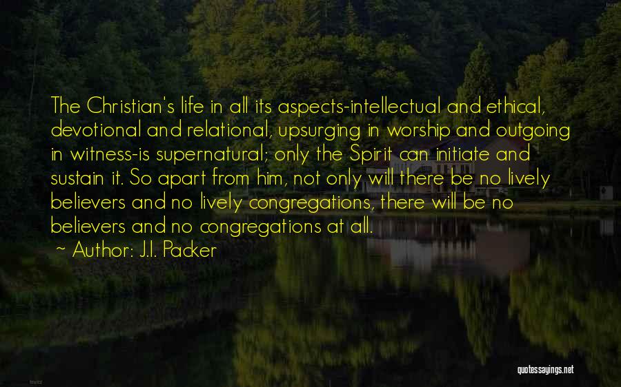J.I. Packer Quotes: The Christian's Life In All Its Aspects-intellectual And Ethical, Devotional And Relational, Upsurging In Worship And Outgoing In Witness-is Supernatural;