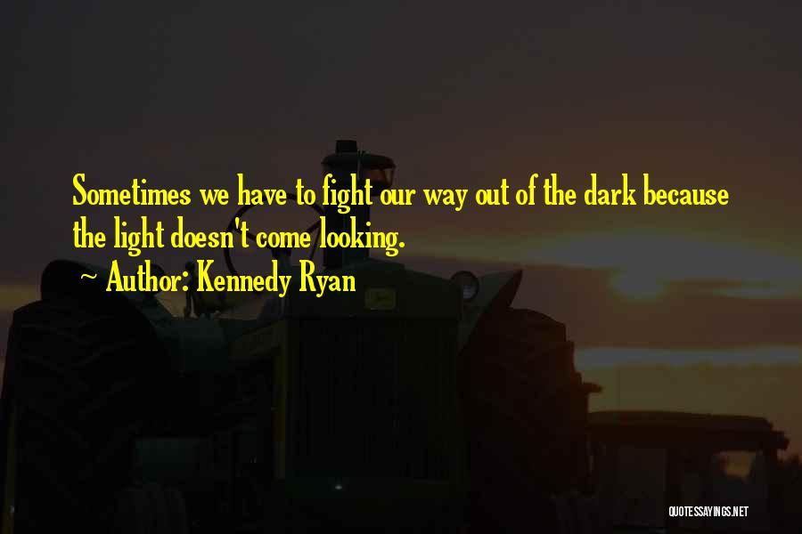 Kennedy Ryan Quotes: Sometimes We Have To Fight Our Way Out Of The Dark Because The Light Doesn't Come Looking.