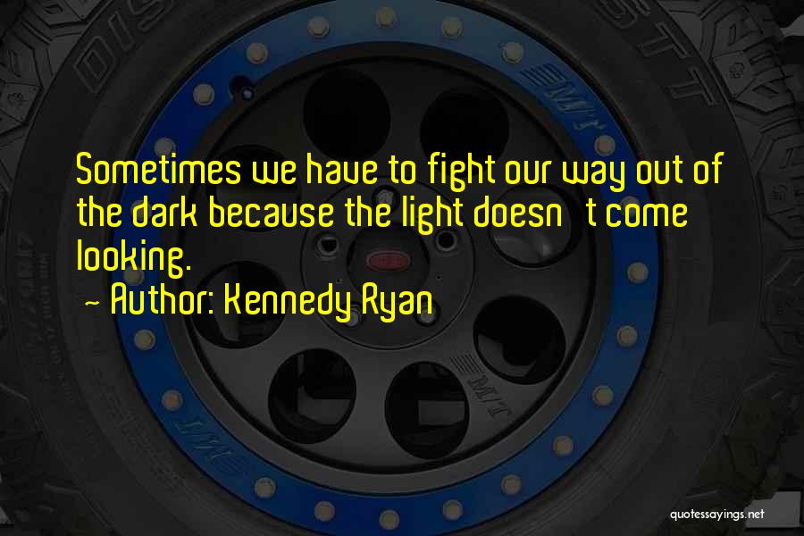 Kennedy Ryan Quotes: Sometimes We Have To Fight Our Way Out Of The Dark Because The Light Doesn't Come Looking.