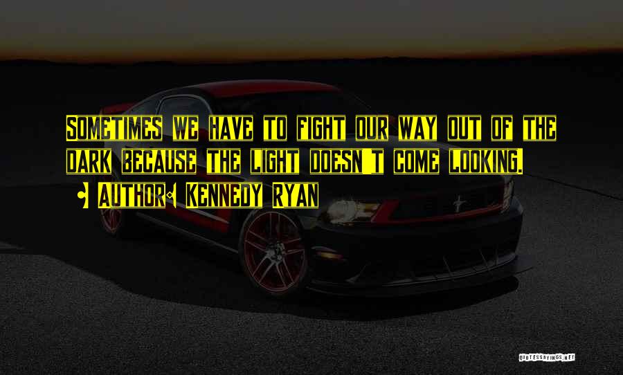 Kennedy Ryan Quotes: Sometimes We Have To Fight Our Way Out Of The Dark Because The Light Doesn't Come Looking.