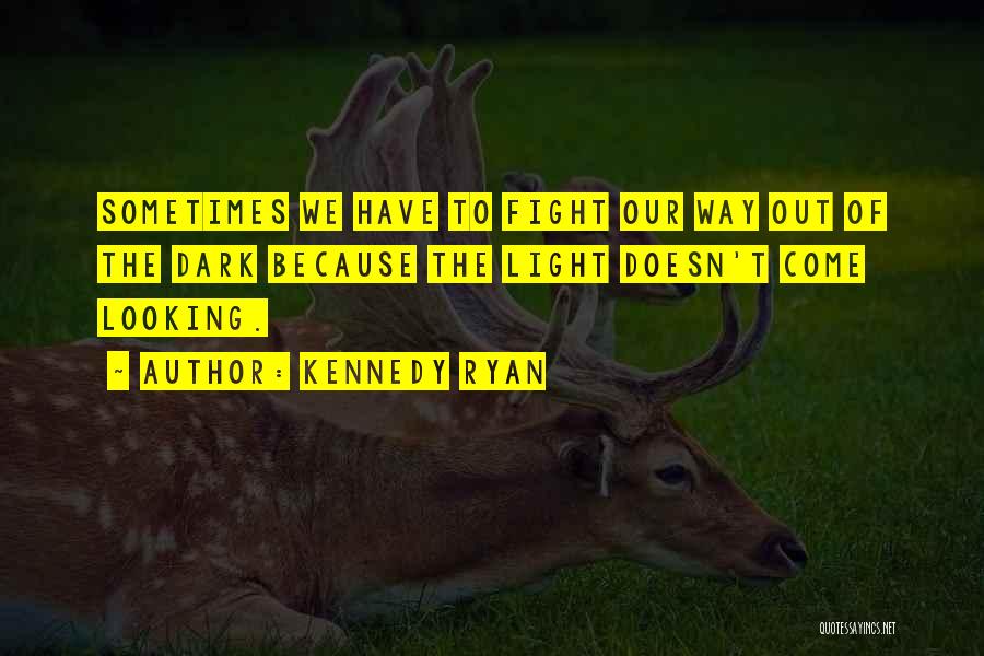 Kennedy Ryan Quotes: Sometimes We Have To Fight Our Way Out Of The Dark Because The Light Doesn't Come Looking.