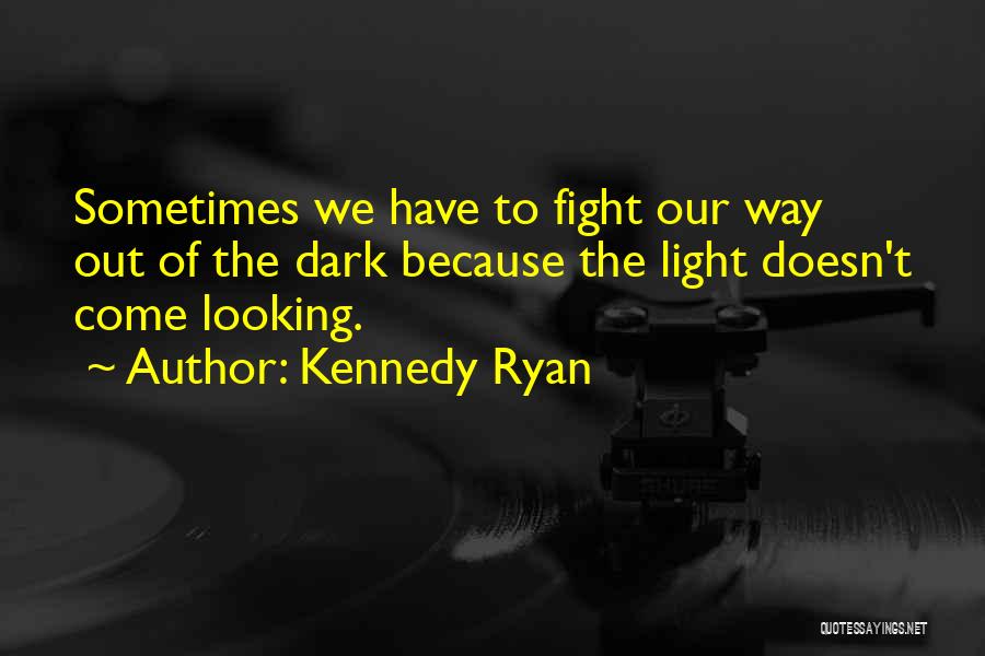 Kennedy Ryan Quotes: Sometimes We Have To Fight Our Way Out Of The Dark Because The Light Doesn't Come Looking.