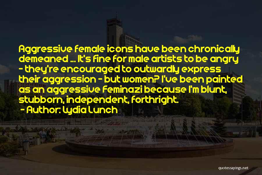 Lydia Lunch Quotes: Aggressive Female Icons Have Been Chronically Demeaned ... It's Fine For Male Artists To Be Angry - They're Encouraged To