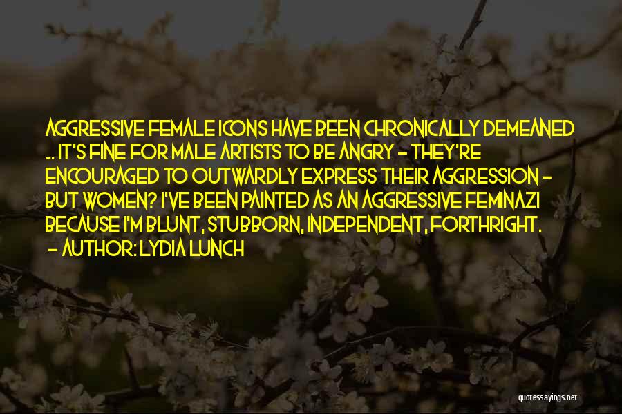 Lydia Lunch Quotes: Aggressive Female Icons Have Been Chronically Demeaned ... It's Fine For Male Artists To Be Angry - They're Encouraged To