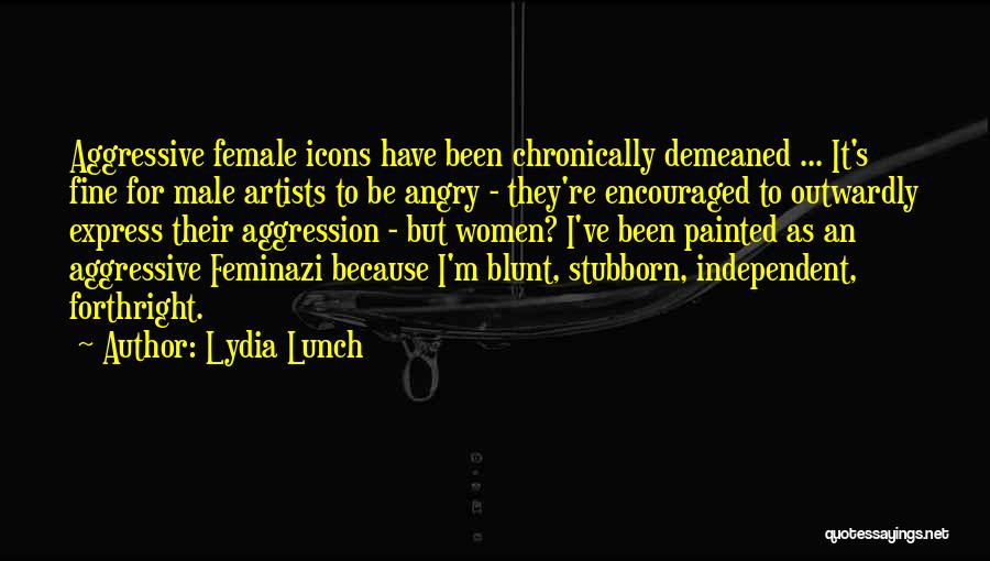 Lydia Lunch Quotes: Aggressive Female Icons Have Been Chronically Demeaned ... It's Fine For Male Artists To Be Angry - They're Encouraged To