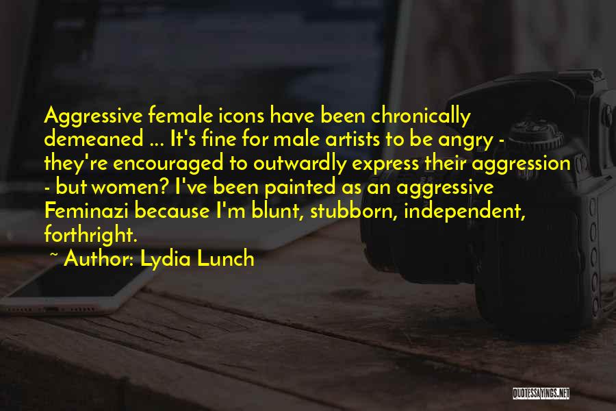 Lydia Lunch Quotes: Aggressive Female Icons Have Been Chronically Demeaned ... It's Fine For Male Artists To Be Angry - They're Encouraged To