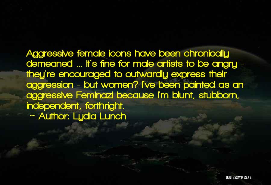 Lydia Lunch Quotes: Aggressive Female Icons Have Been Chronically Demeaned ... It's Fine For Male Artists To Be Angry - They're Encouraged To