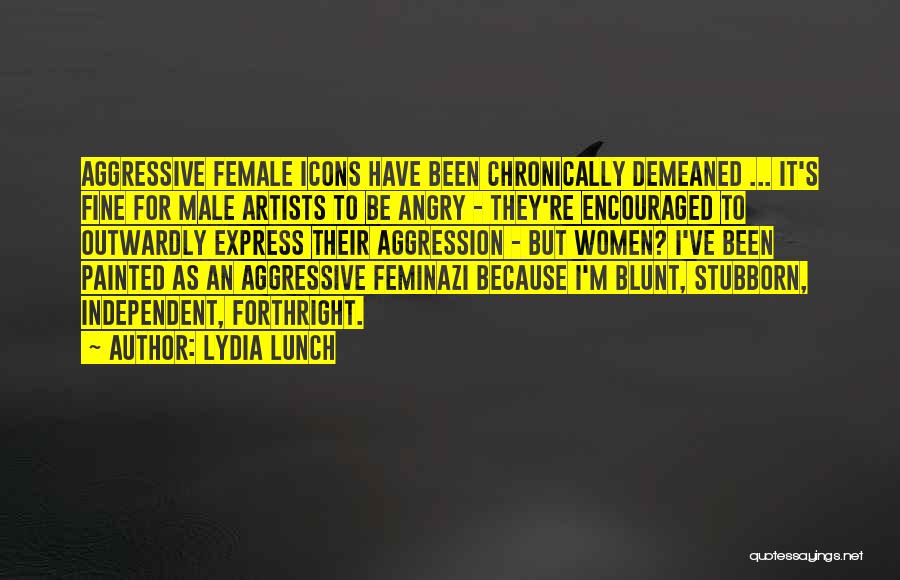 Lydia Lunch Quotes: Aggressive Female Icons Have Been Chronically Demeaned ... It's Fine For Male Artists To Be Angry - They're Encouraged To