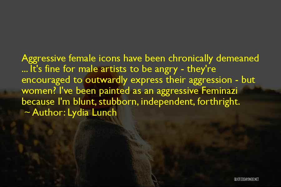 Lydia Lunch Quotes: Aggressive Female Icons Have Been Chronically Demeaned ... It's Fine For Male Artists To Be Angry - They're Encouraged To