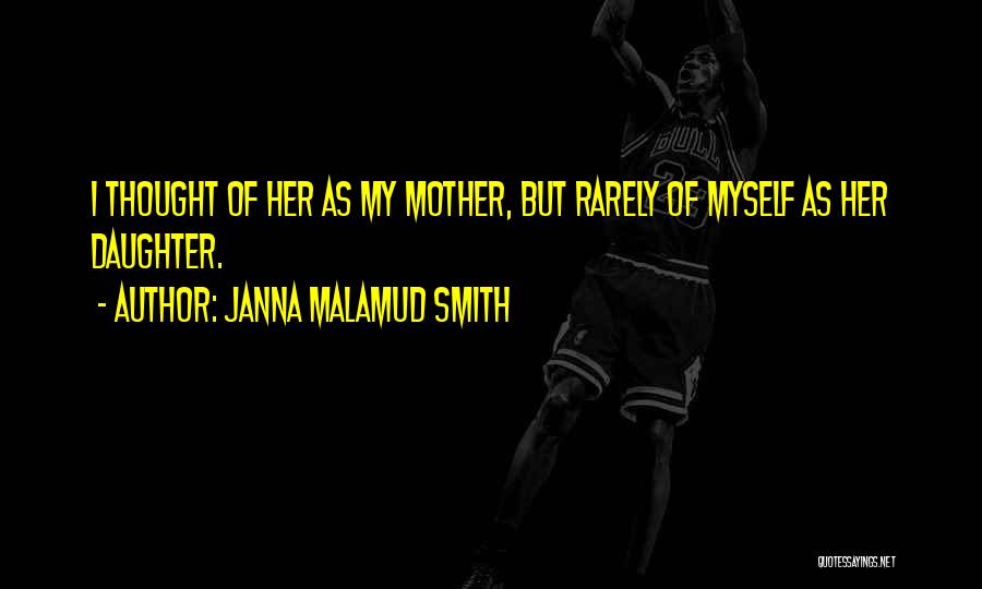 Janna Malamud Smith Quotes: I Thought Of Her As My Mother, But Rarely Of Myself As Her Daughter.