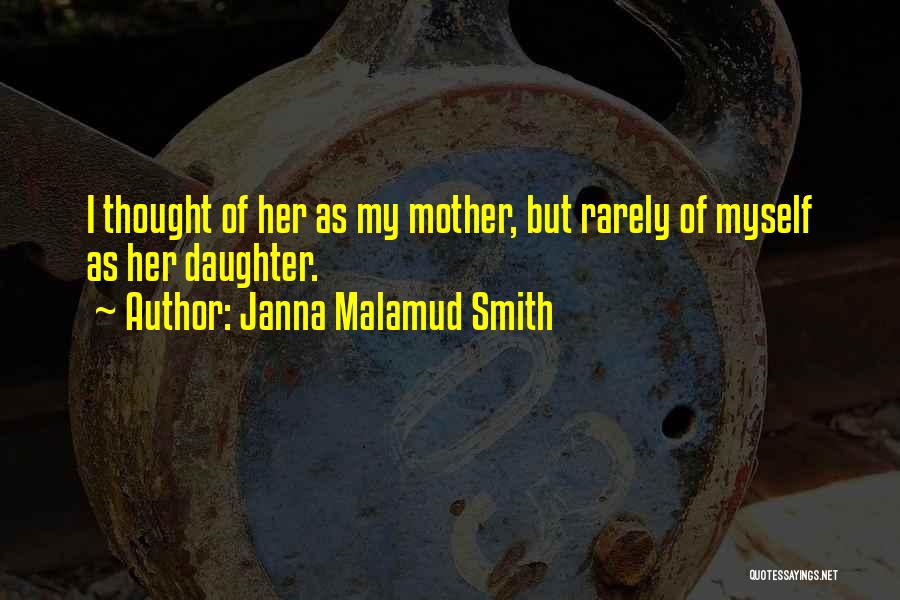 Janna Malamud Smith Quotes: I Thought Of Her As My Mother, But Rarely Of Myself As Her Daughter.