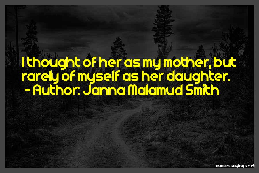 Janna Malamud Smith Quotes: I Thought Of Her As My Mother, But Rarely Of Myself As Her Daughter.