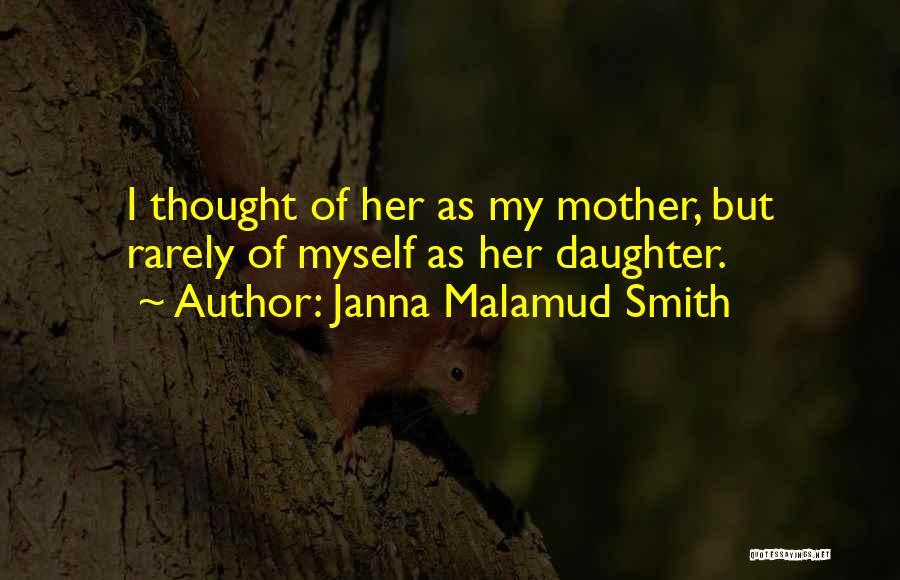 Janna Malamud Smith Quotes: I Thought Of Her As My Mother, But Rarely Of Myself As Her Daughter.