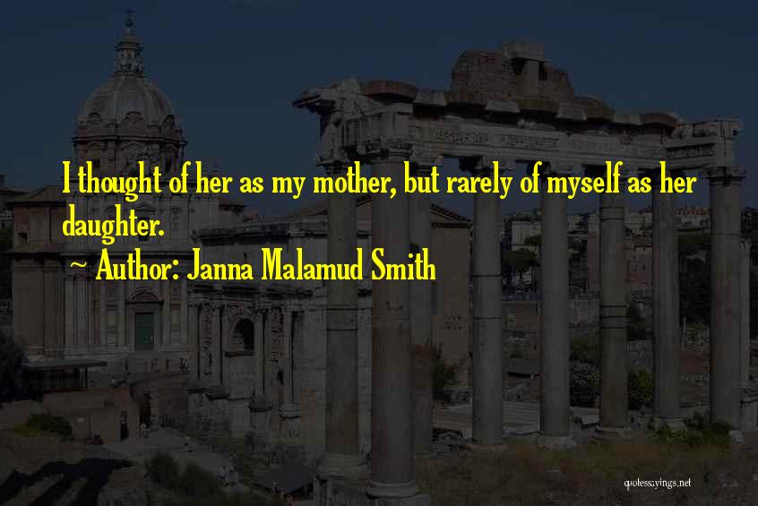 Janna Malamud Smith Quotes: I Thought Of Her As My Mother, But Rarely Of Myself As Her Daughter.