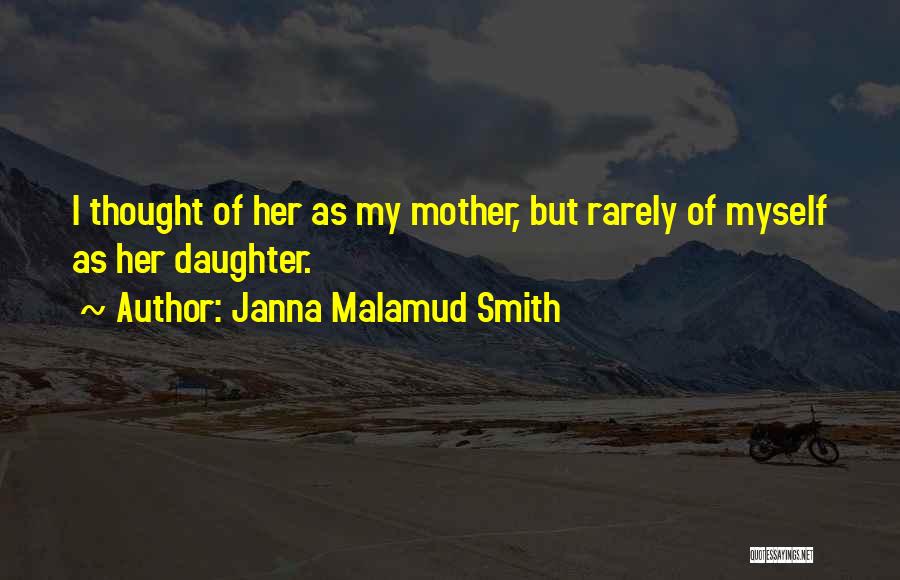 Janna Malamud Smith Quotes: I Thought Of Her As My Mother, But Rarely Of Myself As Her Daughter.