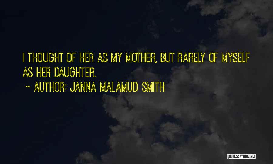 Janna Malamud Smith Quotes: I Thought Of Her As My Mother, But Rarely Of Myself As Her Daughter.