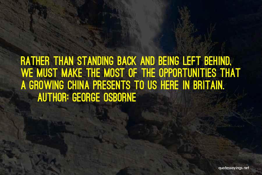 George Osborne Quotes: Rather Than Standing Back And Being Left Behind, We Must Make The Most Of The Opportunities That A Growing China