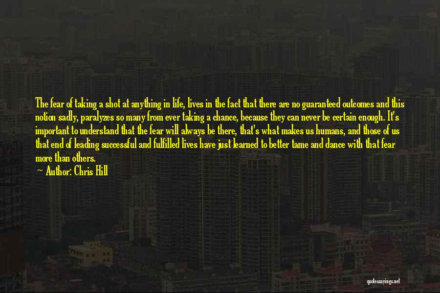 Chris Hill Quotes: The Fear Of Taking A Shot At Anything In Life, Lives In The Fact That There Are No Guaranteed Outcomes