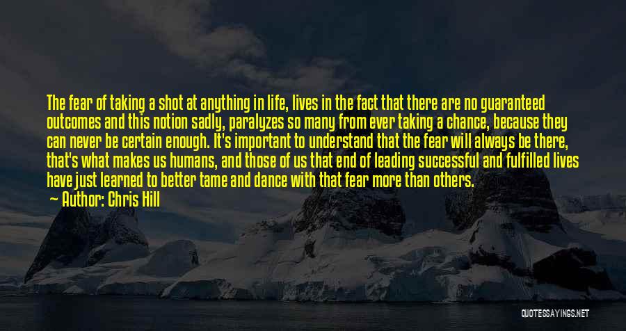 Chris Hill Quotes: The Fear Of Taking A Shot At Anything In Life, Lives In The Fact That There Are No Guaranteed Outcomes