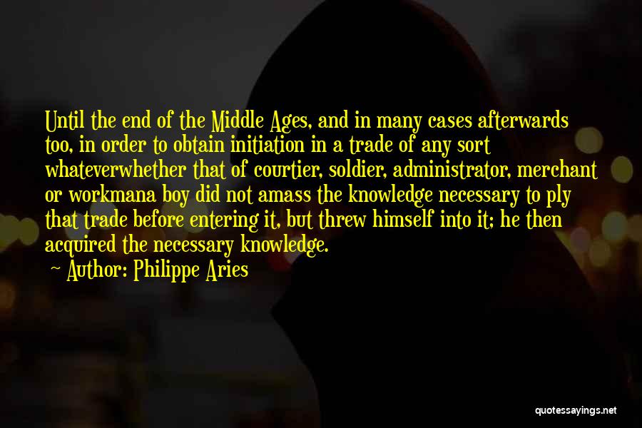 Philippe Aries Quotes: Until The End Of The Middle Ages, And In Many Cases Afterwards Too, In Order To Obtain Initiation In A