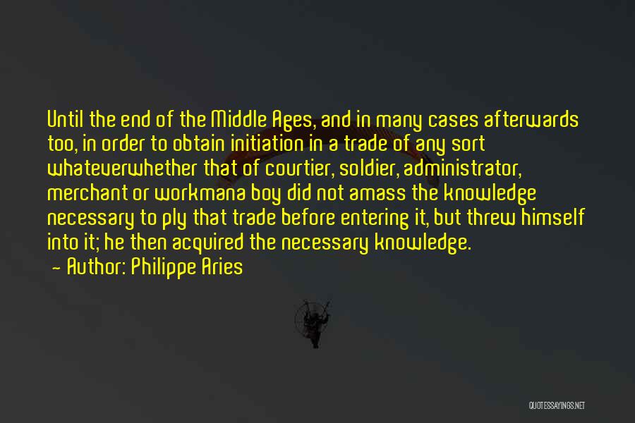 Philippe Aries Quotes: Until The End Of The Middle Ages, And In Many Cases Afterwards Too, In Order To Obtain Initiation In A