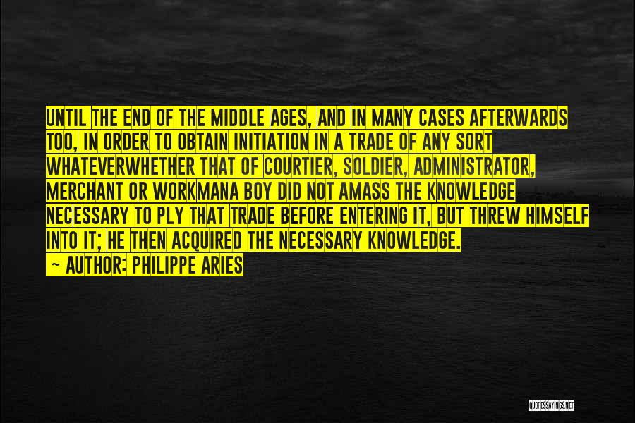 Philippe Aries Quotes: Until The End Of The Middle Ages, And In Many Cases Afterwards Too, In Order To Obtain Initiation In A