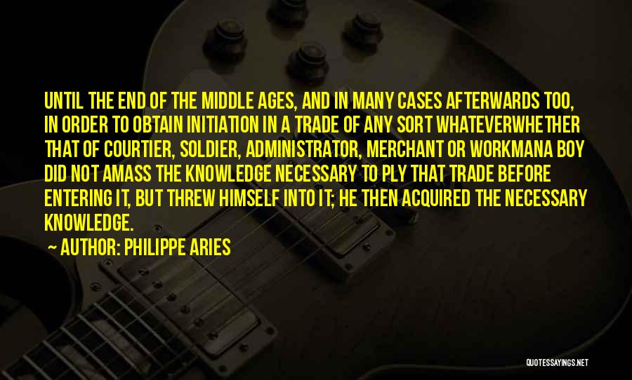 Philippe Aries Quotes: Until The End Of The Middle Ages, And In Many Cases Afterwards Too, In Order To Obtain Initiation In A