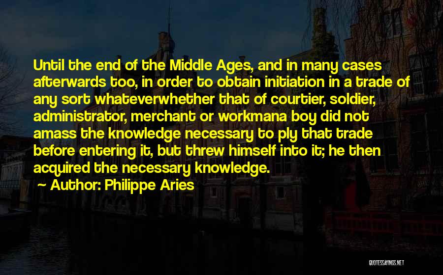 Philippe Aries Quotes: Until The End Of The Middle Ages, And In Many Cases Afterwards Too, In Order To Obtain Initiation In A