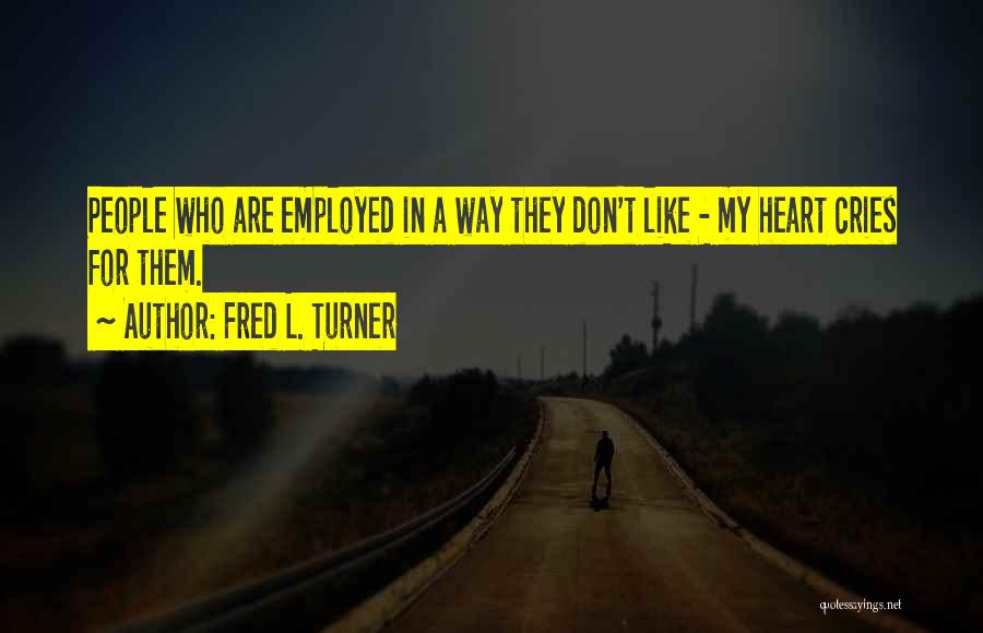 Fred L. Turner Quotes: People Who Are Employed In A Way They Don't Like - My Heart Cries For Them.