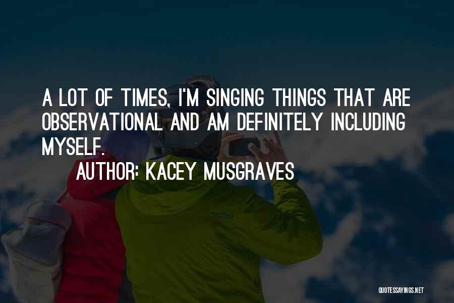 Kacey Musgraves Quotes: A Lot Of Times, I'm Singing Things That Are Observational And Am Definitely Including Myself.