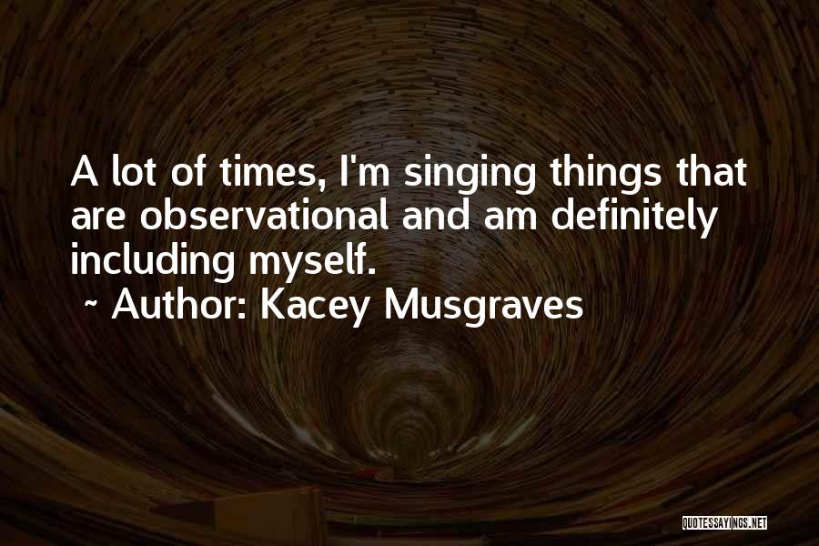 Kacey Musgraves Quotes: A Lot Of Times, I'm Singing Things That Are Observational And Am Definitely Including Myself.