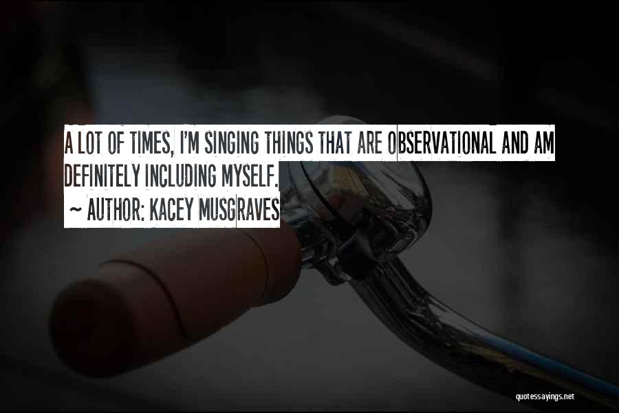 Kacey Musgraves Quotes: A Lot Of Times, I'm Singing Things That Are Observational And Am Definitely Including Myself.