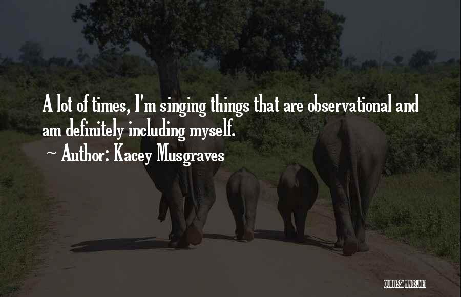 Kacey Musgraves Quotes: A Lot Of Times, I'm Singing Things That Are Observational And Am Definitely Including Myself.