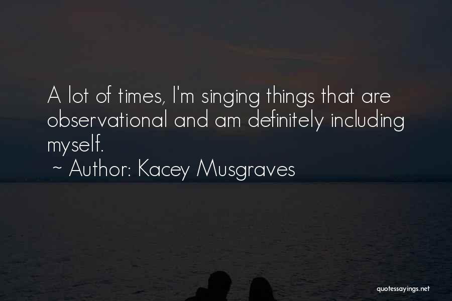 Kacey Musgraves Quotes: A Lot Of Times, I'm Singing Things That Are Observational And Am Definitely Including Myself.