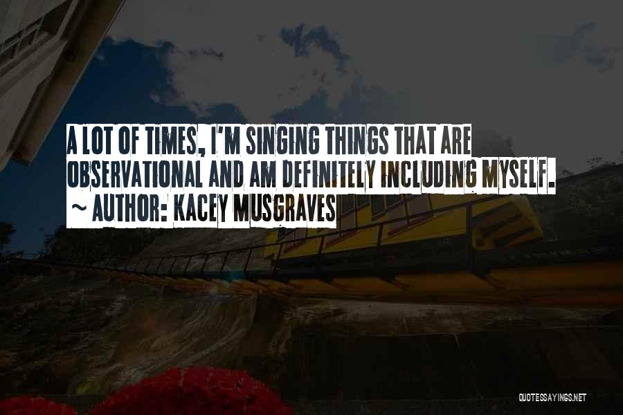 Kacey Musgraves Quotes: A Lot Of Times, I'm Singing Things That Are Observational And Am Definitely Including Myself.