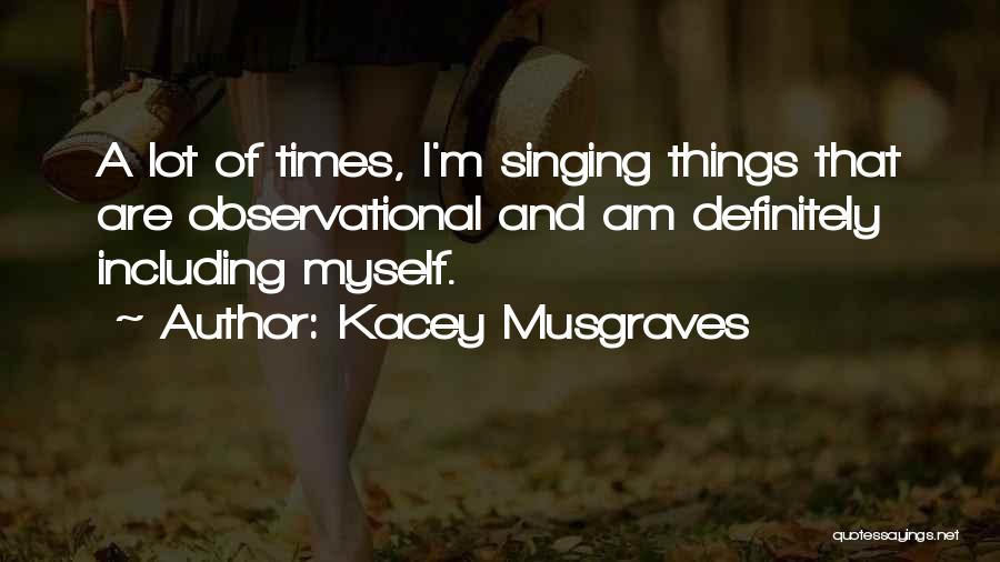 Kacey Musgraves Quotes: A Lot Of Times, I'm Singing Things That Are Observational And Am Definitely Including Myself.