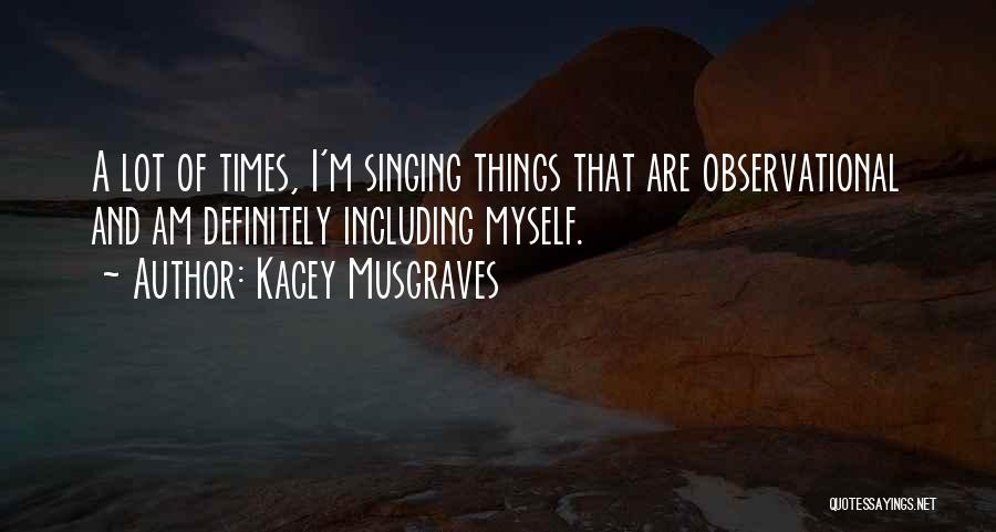 Kacey Musgraves Quotes: A Lot Of Times, I'm Singing Things That Are Observational And Am Definitely Including Myself.