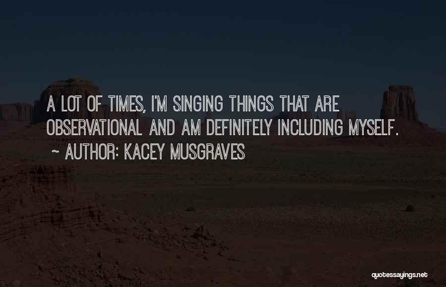 Kacey Musgraves Quotes: A Lot Of Times, I'm Singing Things That Are Observational And Am Definitely Including Myself.