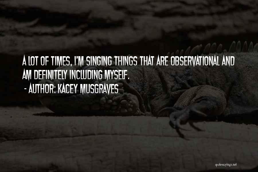 Kacey Musgraves Quotes: A Lot Of Times, I'm Singing Things That Are Observational And Am Definitely Including Myself.