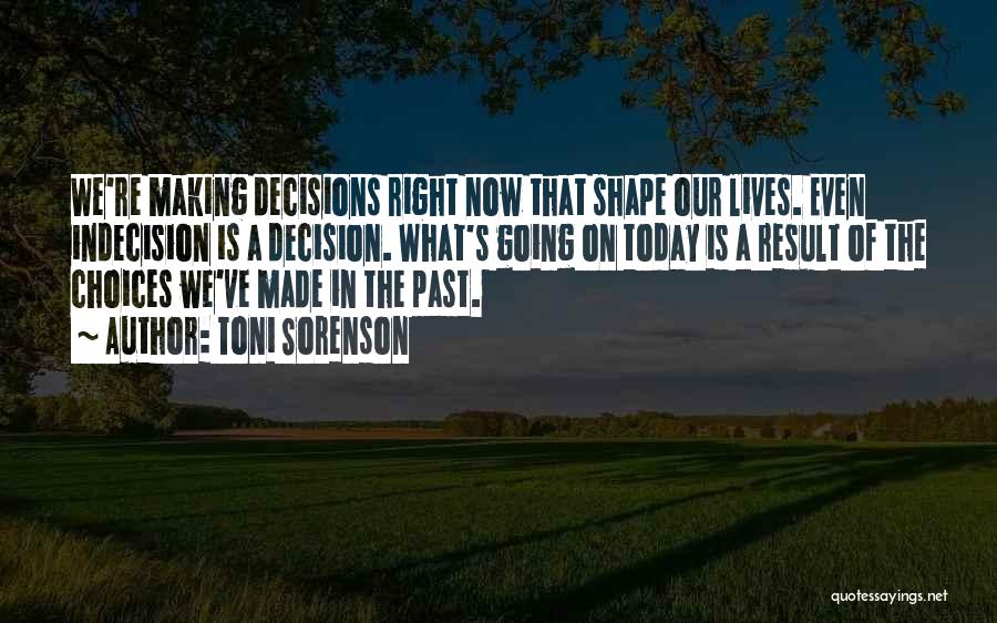 Toni Sorenson Quotes: We're Making Decisions Right Now That Shape Our Lives. Even Indecision Is A Decision. What's Going On Today Is A