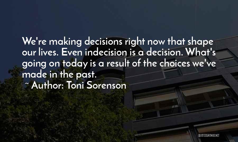 Toni Sorenson Quotes: We're Making Decisions Right Now That Shape Our Lives. Even Indecision Is A Decision. What's Going On Today Is A