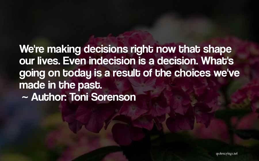Toni Sorenson Quotes: We're Making Decisions Right Now That Shape Our Lives. Even Indecision Is A Decision. What's Going On Today Is A