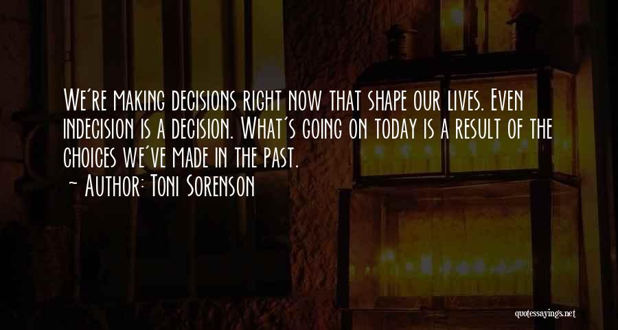 Toni Sorenson Quotes: We're Making Decisions Right Now That Shape Our Lives. Even Indecision Is A Decision. What's Going On Today Is A