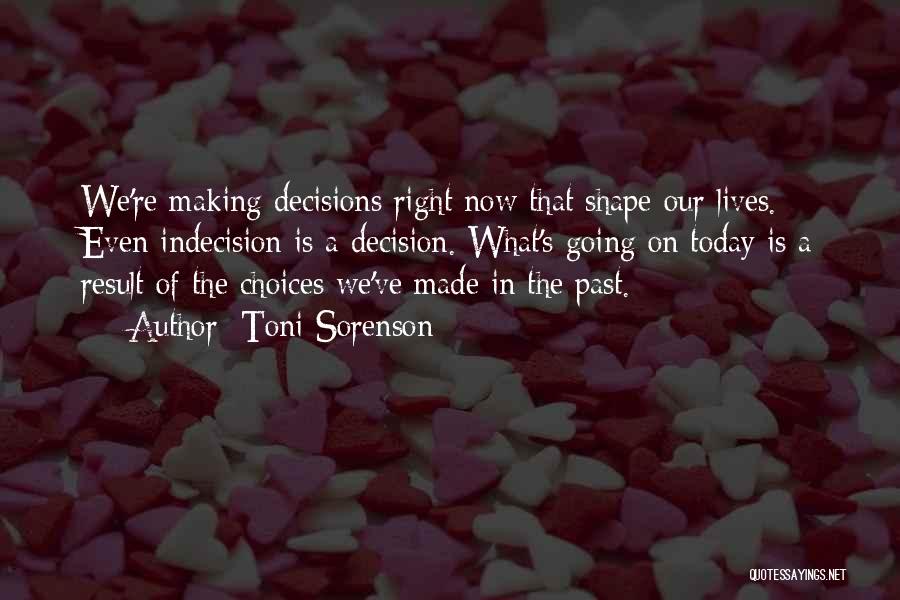 Toni Sorenson Quotes: We're Making Decisions Right Now That Shape Our Lives. Even Indecision Is A Decision. What's Going On Today Is A