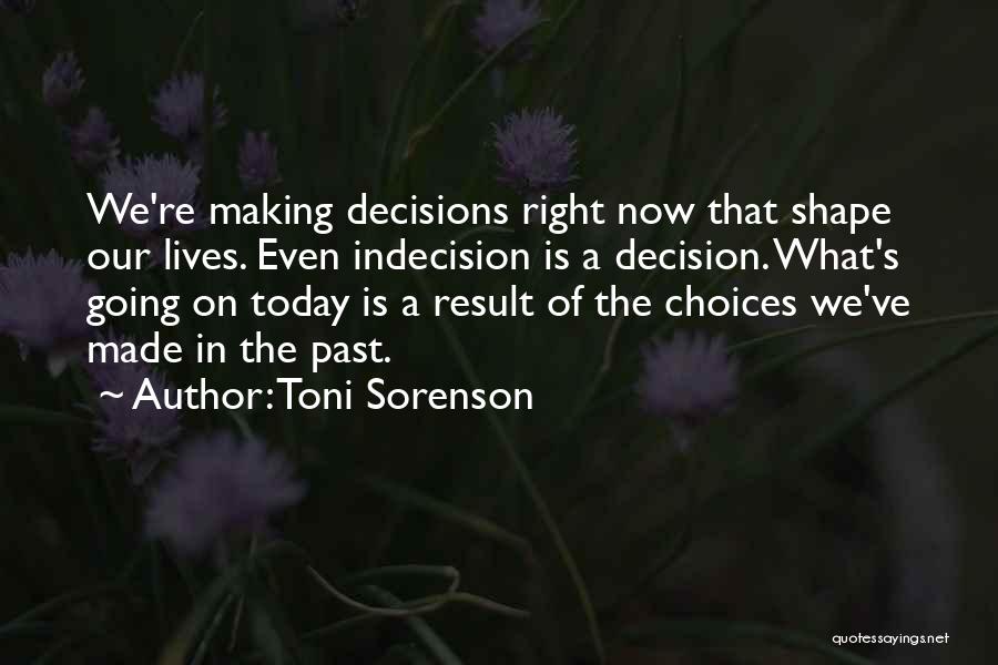 Toni Sorenson Quotes: We're Making Decisions Right Now That Shape Our Lives. Even Indecision Is A Decision. What's Going On Today Is A