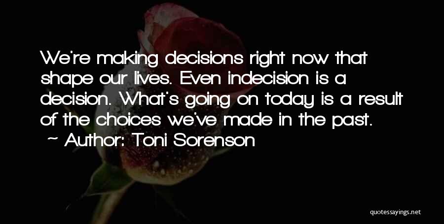 Toni Sorenson Quotes: We're Making Decisions Right Now That Shape Our Lives. Even Indecision Is A Decision. What's Going On Today Is A